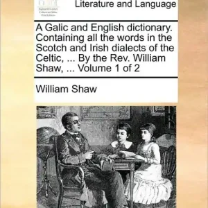 A Galic and English Dictionary. Containing All the Words in the Scotch and Irish Dialects of the Celtic, ... by the REV. William Shaw, ... Volume 1 of 2 Save Now