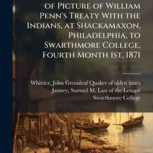 New Release Addresses and Remarks on the Presentation of Copy of Picture of William Penn's Treaty With the Indians, at Shackamaxon, Philadelphia, to Swarthmore College, Fourth Month 1st, 1871